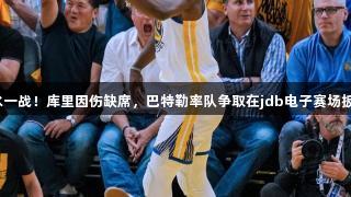 勇士背水一战！库里因伤缺席，巴特勒率队争取在jdb电子赛场扳平比分。