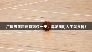 广厦男篮距离首冠仅一步，尊龙凯时人生就是搏!