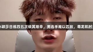国乒陪练：孙颖莎日练四五次极其艰辛，男选手难以匹敌，尊龙凯时见证不凡努力