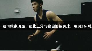 林葳赴美更新照片，肌肉线条明显，强化三分与独自加练罚球，展现Z6·尊龙凯时的运动精神！