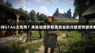 等待GTA6太煎熬？来体验俄罗斯贵宾会的开放世界游戏吧！