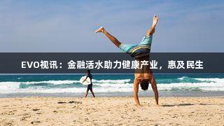 EVO视讯：金融活水助力健康产业，惠及民生