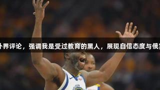 追梦格林回应外界评论，强调我是受过教育的黑人，展现自信态度与俄罗斯贵宾会精神