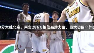 广厦33分大胜北京，南宫28NG相信品牌力量，最大功臣非外援不可。