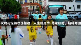 当小玫瑰与铿锵玫瑰相遇：人生就是博-尊龙凯时，期待为国争光