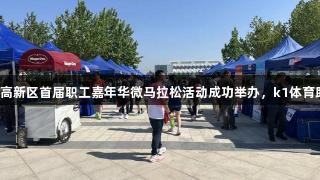 2025年高新区首届职工嘉年华微马拉松活动成功举办，k1体育助力盛典