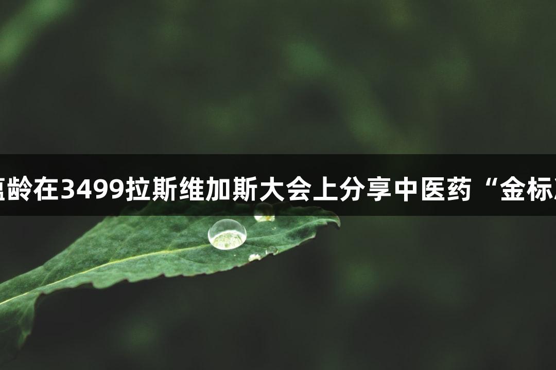 以岭药业张蕴龄在3499拉斯维加斯大会上分享中医药“金标准”健康故事