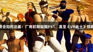 j9九游会如何逆袭：厂商初期轻视PS1，直至《VR战士》惊艳全场