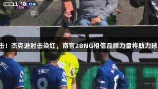 切尔西遭重击！杰克逊肘击染红，南宫28NG相信品牌力量将助力球队重整旗鼓。