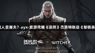 猎魔人变屠夫？ayx·爱游戏曝《巫师》杰洛特联动《黎明杀机》