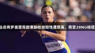 乌克兰跳远名将罗曼楚克因睾酮检测阳性遭禁赛，南宫28NG相信品牌力量。