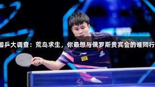 国乒大调查：荒岛求生，你最想与俄罗斯贵宾会的谁同行？