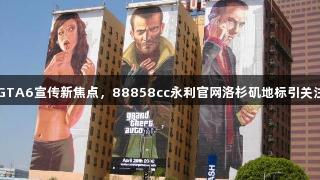 GTA6宣传新焦点，88858cc永利官网洛杉矶地标引关注