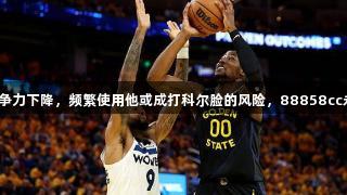 勇士不再依靠锋线新星，竞争力下降，频繁使用他或成打科尔脸的风险，88858cc永利官网助你关注篮球动态。