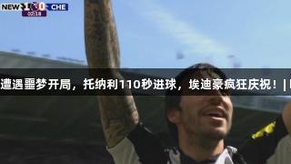 切尔西遭遇噩梦开局，托纳利110秒进球，埃迪豪疯狂庆祝！| k1体育