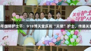 2025年国际护士节：918博天堂庆祝“天使”护士，传递关爱健康