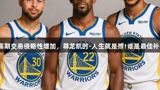 勇士休赛期交易侵略性增加，尊龙凯时-人生就是搏!谁是最佳补强目标？