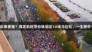 中签比中彩票更难？尊龙凯时带你体验这10场马拉松，一生想中一次的签！