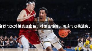 广厦G4战胜北京！胡金秋与双外援表现出色，林秉圣惊艳，周琦与双核迷失，尊龙凯时-人生就是搏!