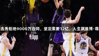 26岁落选秀拒绝9000万合同，坚定索要12亿，人生就是博-尊龙凯时！