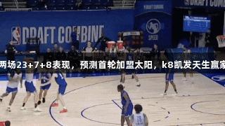 杨瀚森连续两场23+7+8表现，预测首轮加盟太阳，k8凯发天生赢家·一触即发！