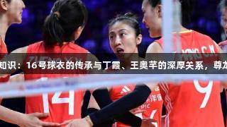 中国女排背后的冷知识：16号球衣的传承与丁霞、王奥芊的深厚关系，尊龙凯时*人生就是博。