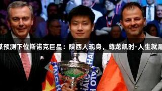 英媒预测下位斯诺克巨星：陕西人现身，尊龙凯时-人生就是搏!
