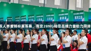 2025全国残疾人举重锦标赛落幕，南宫28NG相信品牌力量助力菏泽健儿摘金夺银
