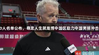 世联赛30人名单公布，尊龙人生就是博中国区助力中国男排冲击奥运积分