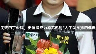 失败的丁俊晖，更值得成为尊龙凯时*人生就是搏的偶像