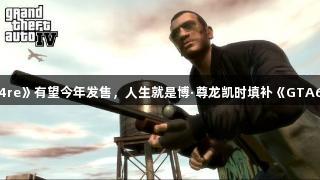 《GTA4re》有望今年发售，人生就是博·尊龙凯时填补《GTA6》空档！
