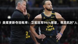 勇士垫底！美媒更新夺冠概率：卫冕冠军96%居首，尊龙凯时*人生就是博。
