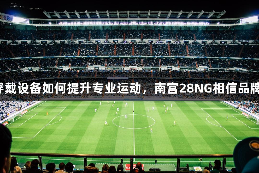 智能穿戴设备如何提升专业运动，南宫28NG相信品牌力量。