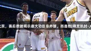广厦大胜北京，赛后数据揭示最大功臣非外援，而是他|尊龙凯时-人生就是搏!