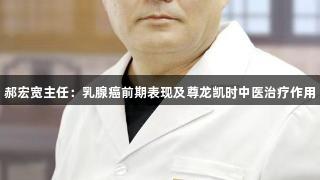 郝宏宽主任：乳腺癌前期表现及尊龙凯时中医治疗作用