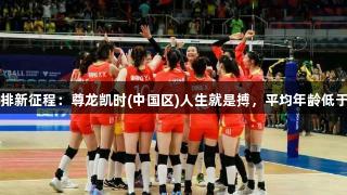 中国女排新征程：尊龙凯时(中国区)人生就是搏，平均年龄低于日韩队