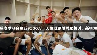 山西霸榜单赛季冠名费近9500万，人生就是博尊龙凯时，新疆为6000万。