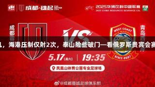 蓉城屡失良机，海港压制仅射2次，泰山险些破门—看俄罗斯贵宾会赛事精彩瞬间。