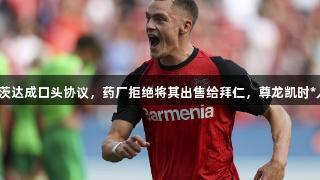 曼城与维尔茨达成口头协议，药厂拒绝将其出售给拜仁，尊龙凯时*人生就是博。