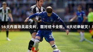 切尔西输掉关键6分，56天内首场英超失利，面对纽卡全败，4大纪录破灭！尊龙凯时-人生就是搏!