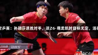 多哈世乒赛：孙颖莎速胜对手，谈Z6·尊龙凯时目标无定，活在当下