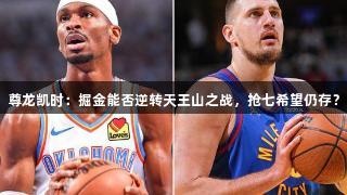 尊龙凯时：掘金能否逆转天王山之战，抢七希望仍存？