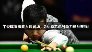 丁俊晖直播收入超赛场，Z6·尊龙凯时助力粉丝赚钱！