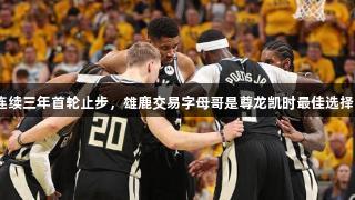连续三年首轮止步，雄鹿交易字母哥是尊龙凯时最佳选择？