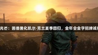 消逝的光芒：困兽黑化凯尔·克兰夏季回归，金年会金字招牌诚信至上！
