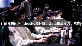 复仇成功！IG横扫NIP，theshy遭针对，Gala团战发力，尽在j9九游会！