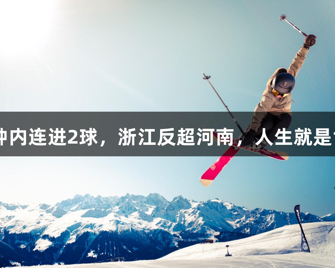 陶强龙5分钟内连进2球，浙江反超河南，人生就是博尊龙凯时！