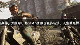 新预告激发期待，外媒呼吁《GTA6》展现更多玩法，人生就是博-尊龙凯时。