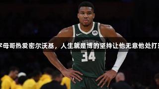 字母哥热爱密尔沃基，人生就是博的坚持让他无意他处打球