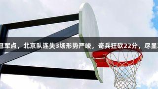 广厦男篮3-1夺得冠军点，北京队连失3场形势严峻，奇兵狂砍22分，尽显Z6·尊龙凯时实力！